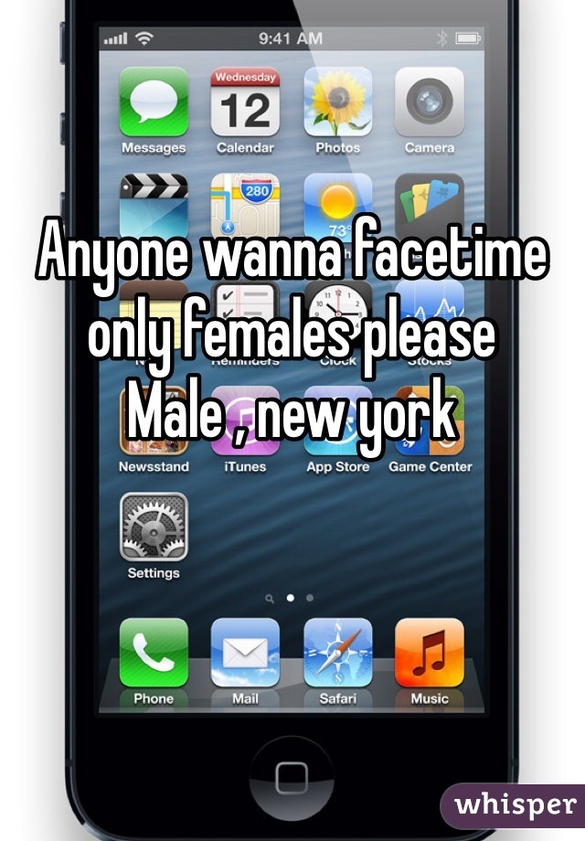 Anyone wanna facetime only females please 
Male , new york