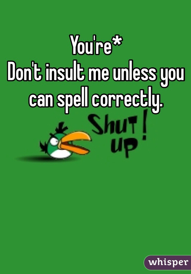 You're* 
Don't insult me unless you can spell correctly. 
