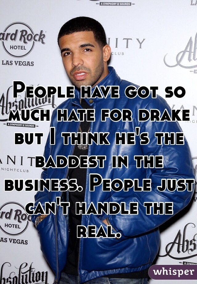 People have got so much hate for drake but I think he's the baddest in the business. People just can't handle the real.