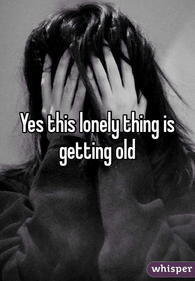 Yes this lonely thing is getting old 
