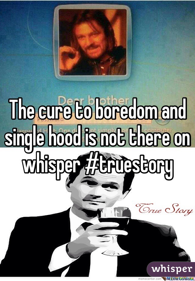 The cure to boredom and single hood is not there on whisper #truestory 