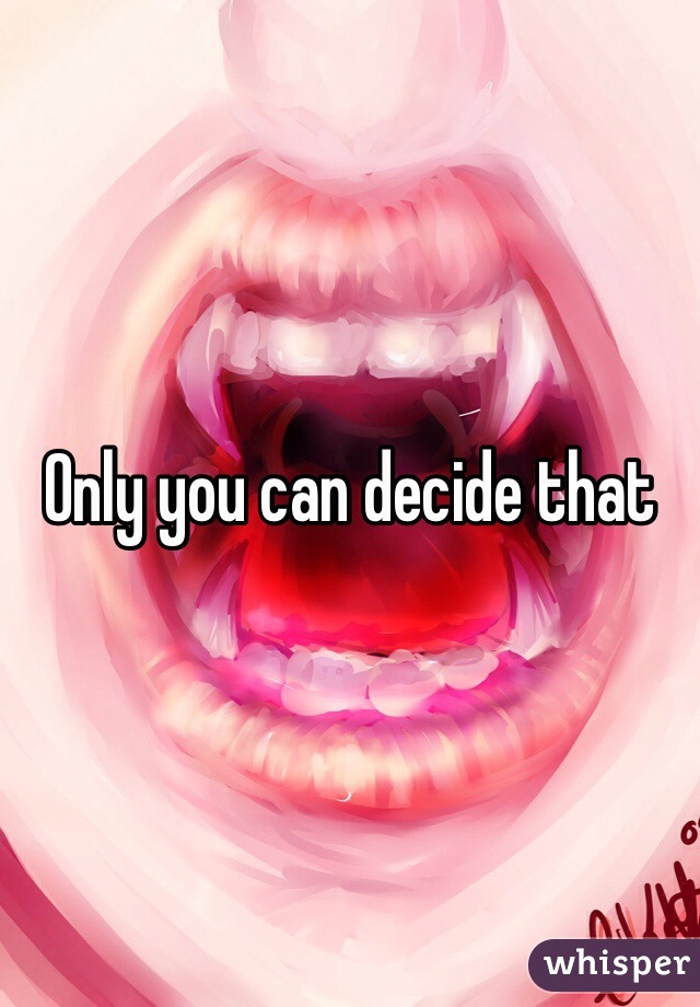 Only you can decide that