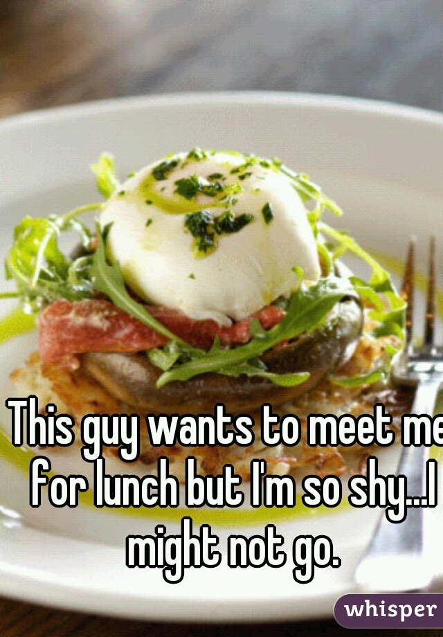 This guy wants to meet me for lunch but I'm so shy...I might not go.