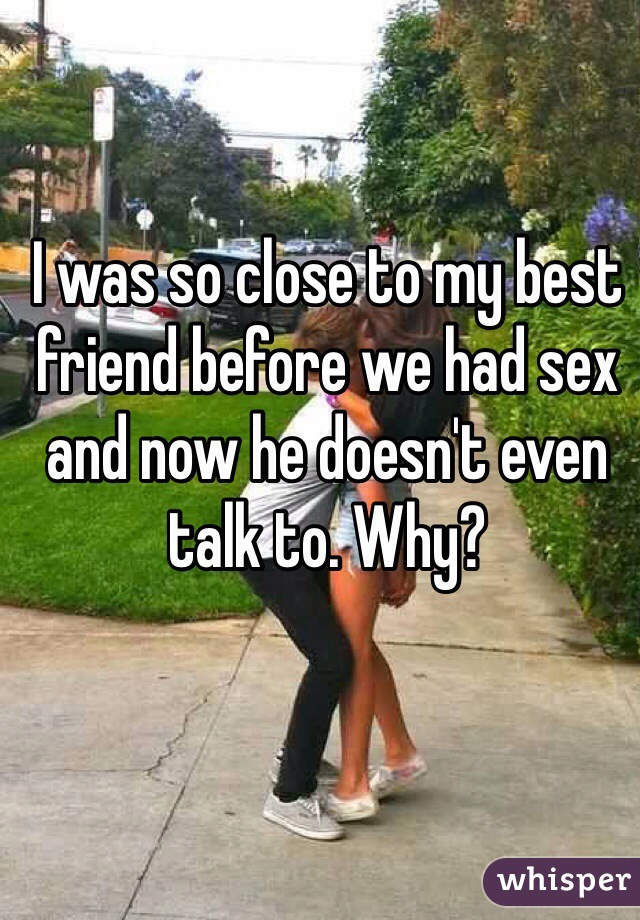 I was so close to my best friend before we had sex and now he doesn't even talk to. Why?