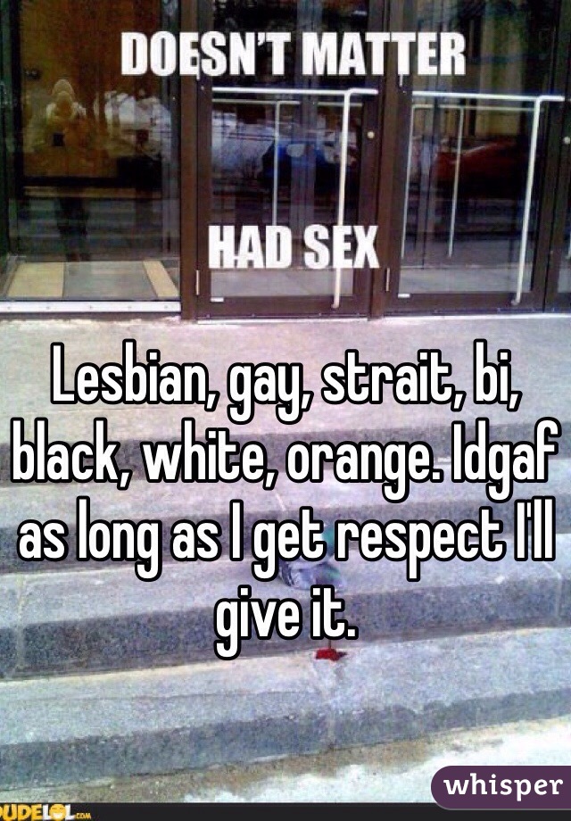 Lesbian, gay, strait, bi, black, white, orange. Idgaf as long as I get respect I'll give it. 
