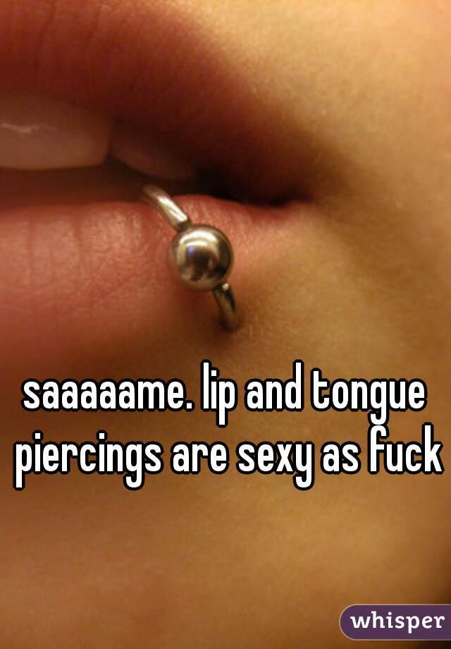 saaaaame. lip and tongue piercings are sexy as fuck
