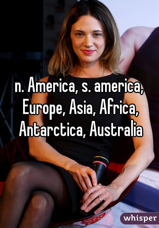 n. America, s. america, Europe, Asia, Africa, Antarctica, Australia