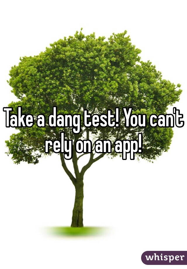 Take a dang test! You can't rely on an app!