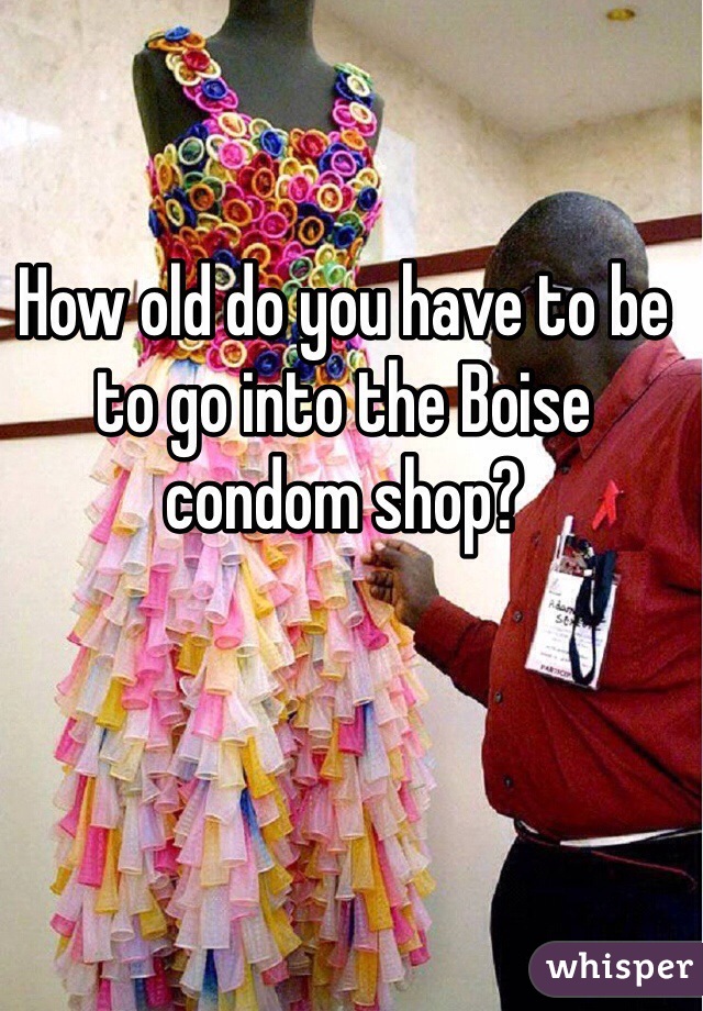 How old do you have to be to go into the Boise condom shop?