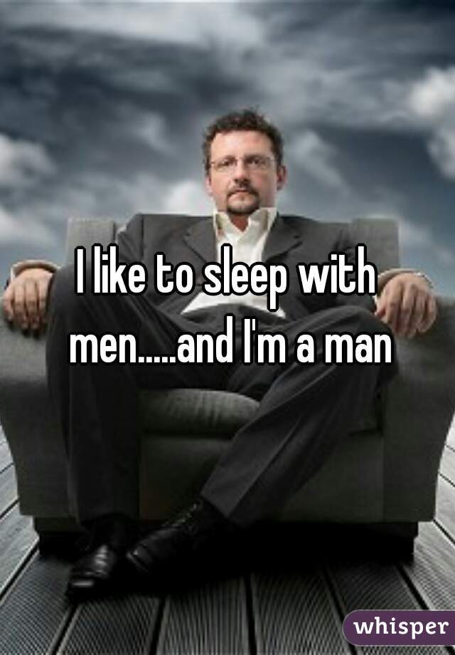 I like to sleep with men.....and I'm a man