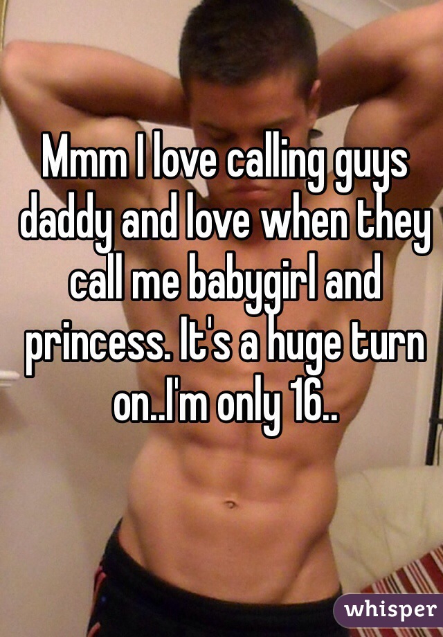 Mmm I love calling guys daddy and love when they call me babygirl and princess. It's a huge turn on..I'm only 16.. 