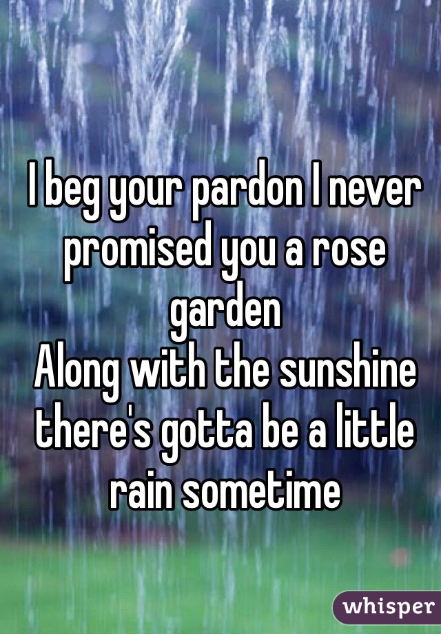 I beg your pardon I never promised you a rose garden
Along with the sunshine there's gotta be a little rain sometime