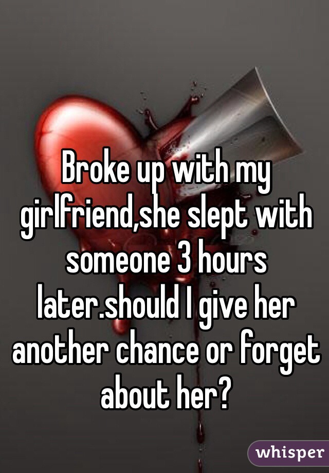 Broke up with my girlfriend,she slept with someone 3 hours later.should I give her another chance or forget about her? 