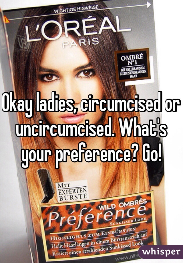 Okay ladies, circumcised or uncircumcised. What's your preference? Go!