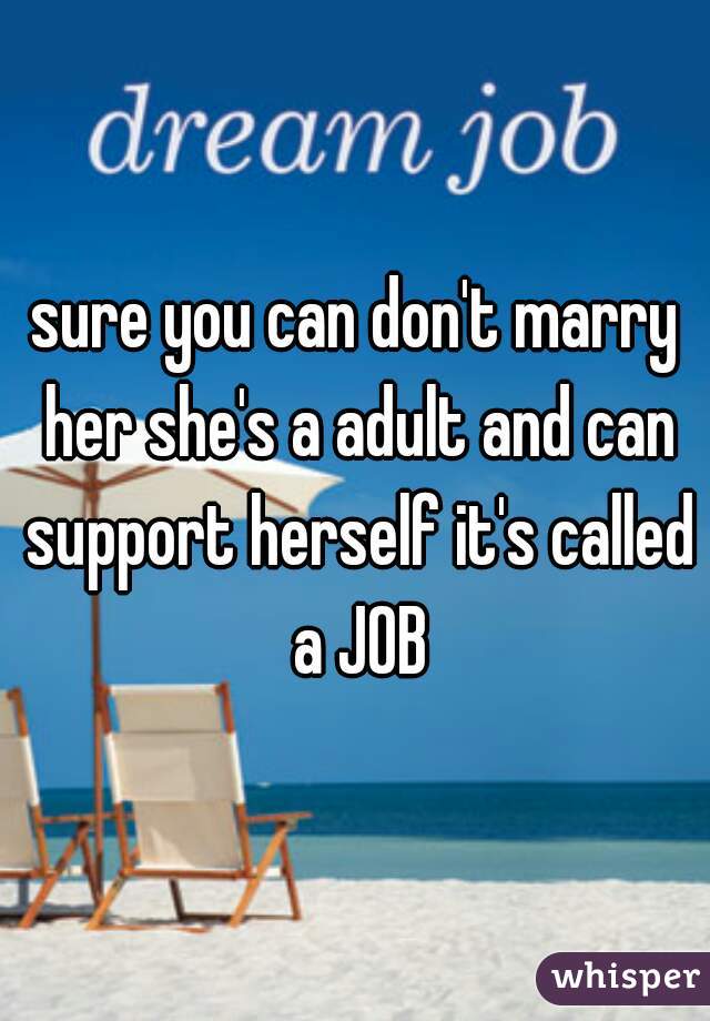 sure you can don't marry her she's a adult and can support herself it's called a JOB