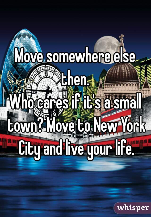 Move somewhere else then. 

Who cares if it's a small town? Move to New York City and live your life.