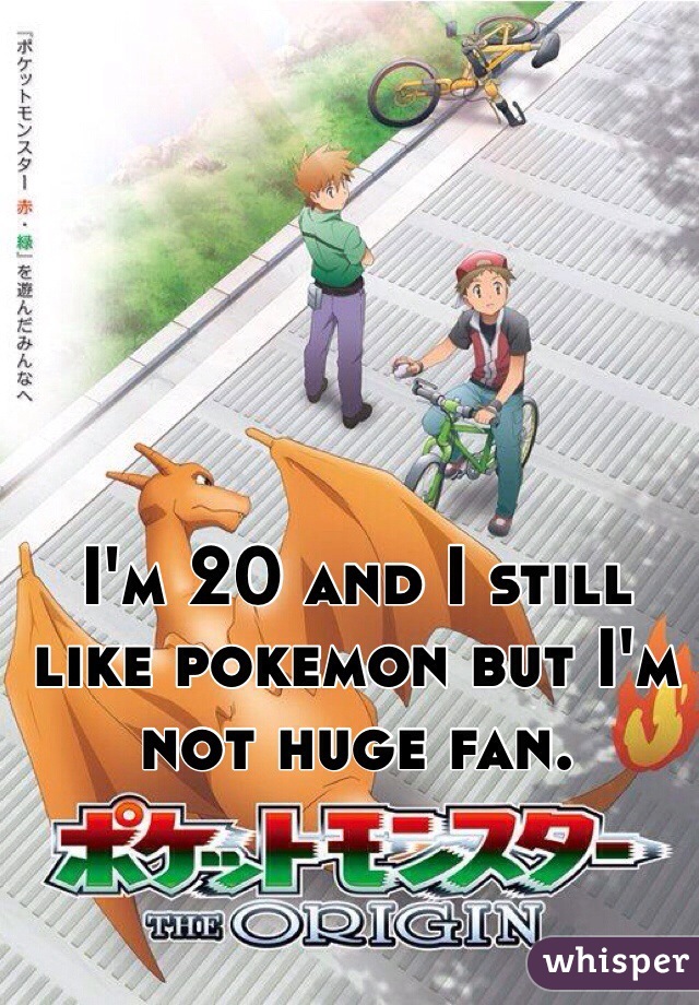 I'm 20 and I still like pokemon but I'm not huge fan.  