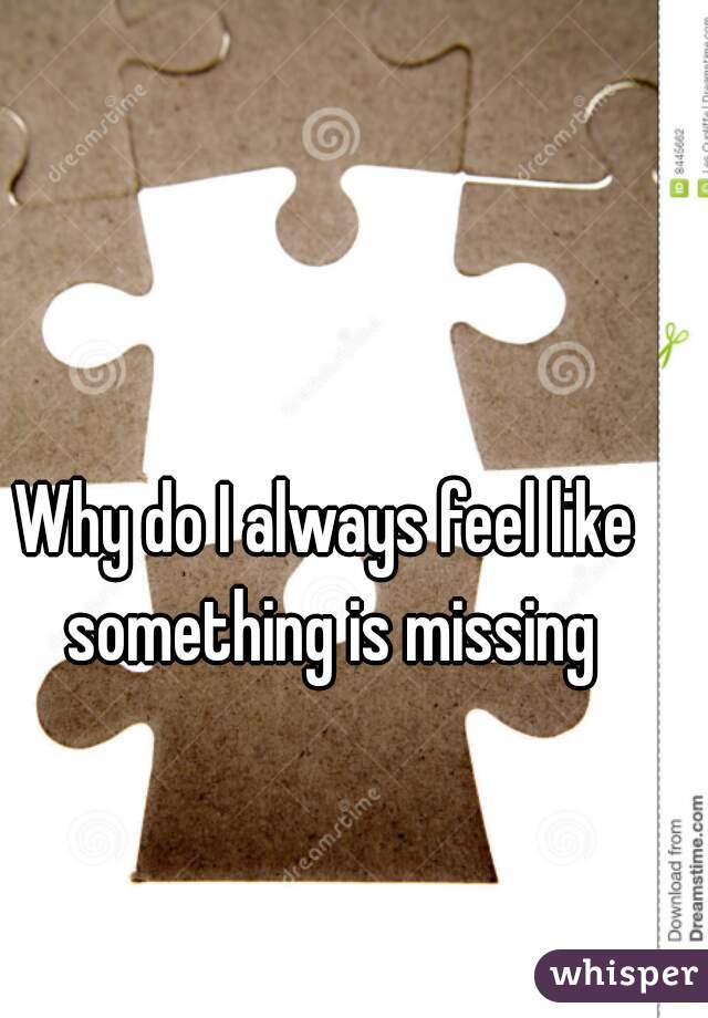 Why do I always feel like something is missing