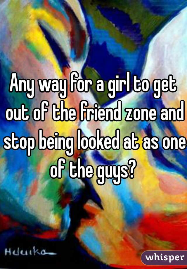 Any way for a girl to get out of the friend zone and stop being looked at as one of the guys? 