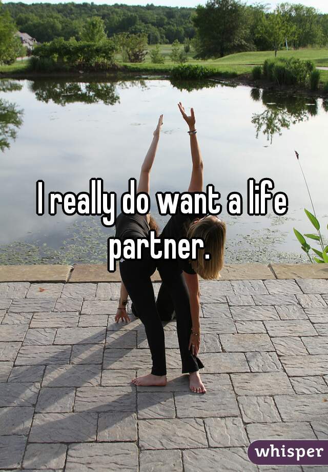 I really do want a life partner.  