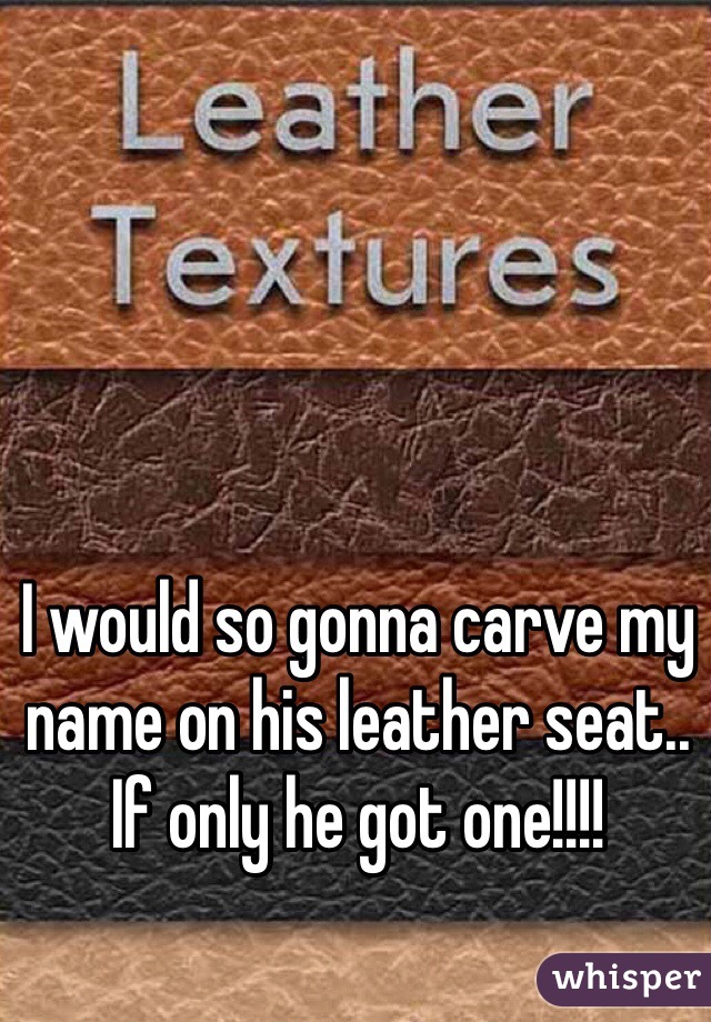 I would so gonna carve my name on his leather seat.. 
If only he got one!!!!
