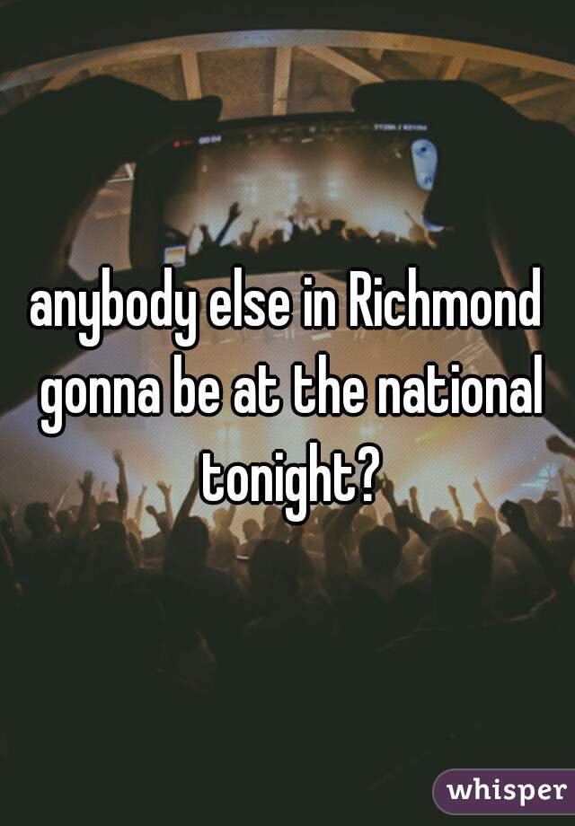 anybody else in Richmond gonna be at the national tonight?
