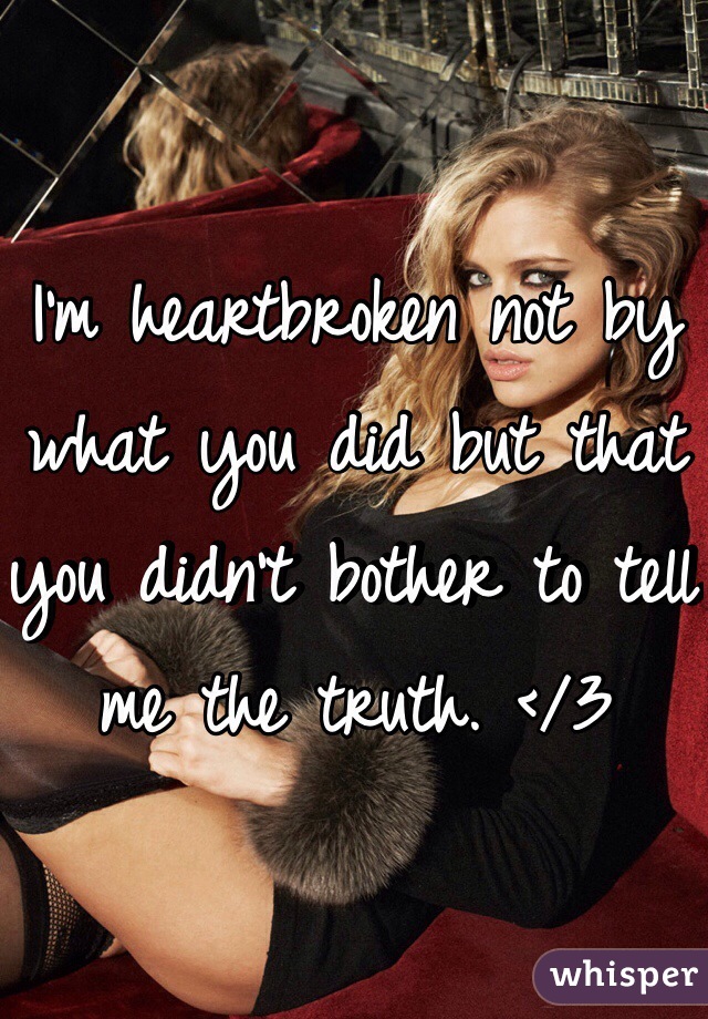 I'm heartbroken not by what you did but that you didn't bother to tell me the truth. </3