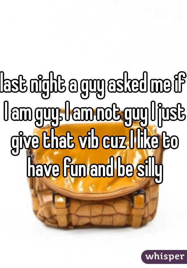 last night a guy asked me if I am guy. I am not guy I just give that vib cuz I like to have fun and be silly