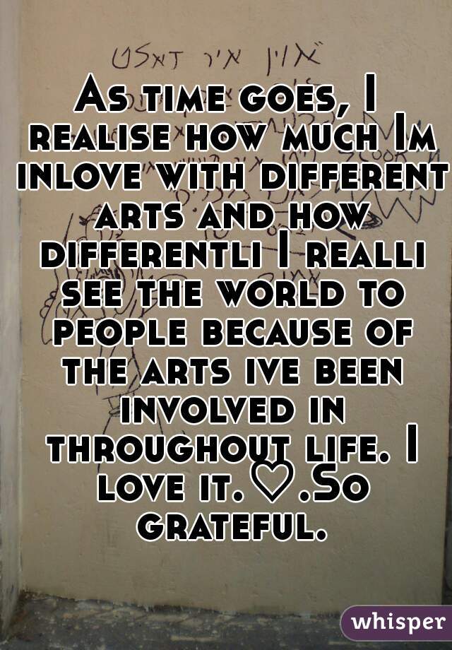 As time goes, I realise how much Im inlove with different arts and how differentli I realli see the world to people because of the arts ive been involved in throughout life. I love it.♡.So grateful.