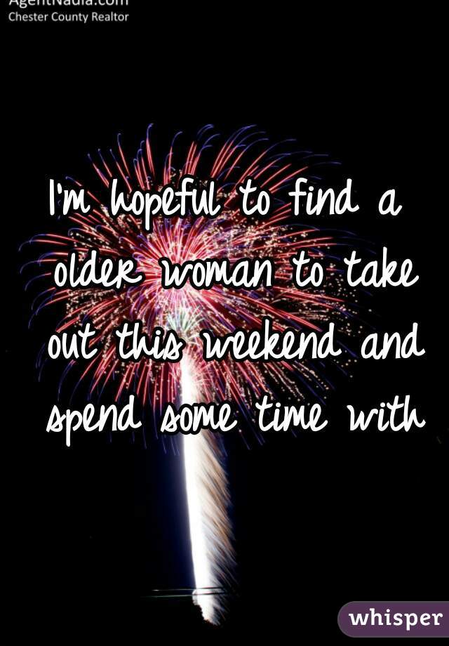 I'm hopeful to find a older woman to take out this weekend and spend some time with
