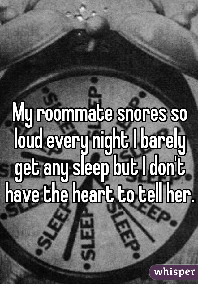 My roommate snores so loud every night I barely get any sleep but I don't have the heart to tell her.