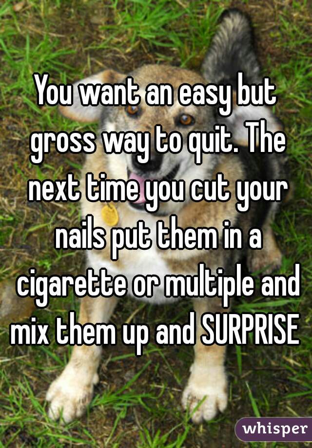 You want an easy but gross way to quit. The next time you cut your nails put them in a cigarette or multiple and mix them up and SURPRISE 