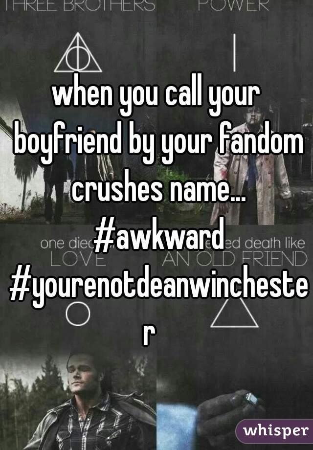 when you call your boyfriend by your fandom crushes name... #awkward #yourenotdeanwinchester  