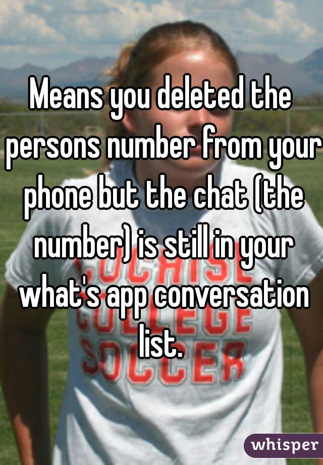 Means you deleted the persons number from your phone but the chat (the number) is still in your what's app conversation list. 