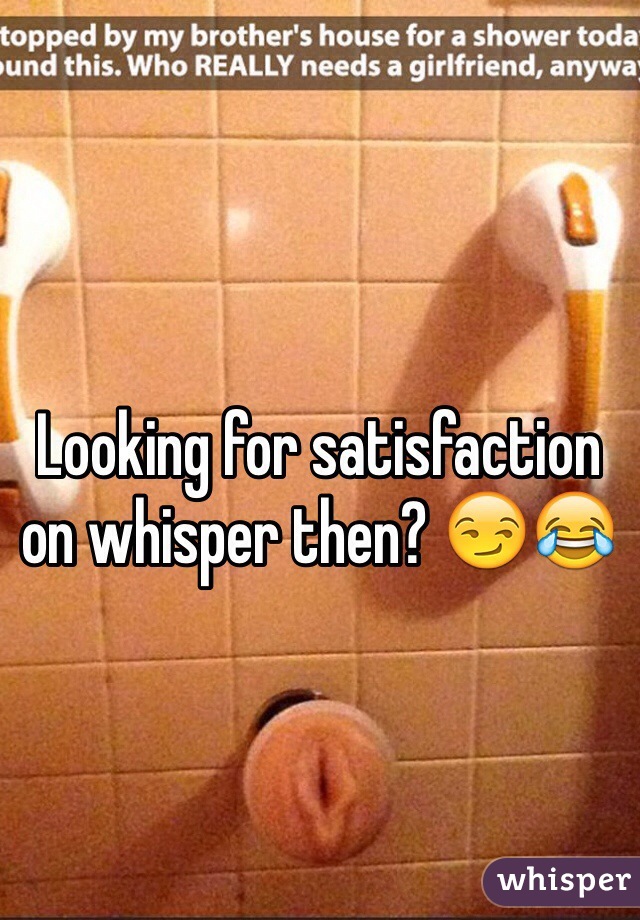 Looking for satisfaction on whisper then? 😏😂