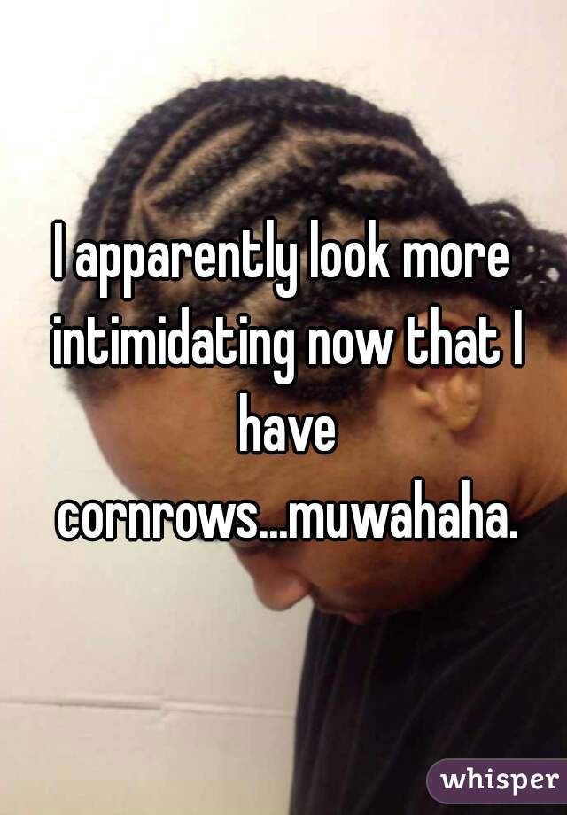 I apparently look more intimidating now that I have cornrows...muwahaha.