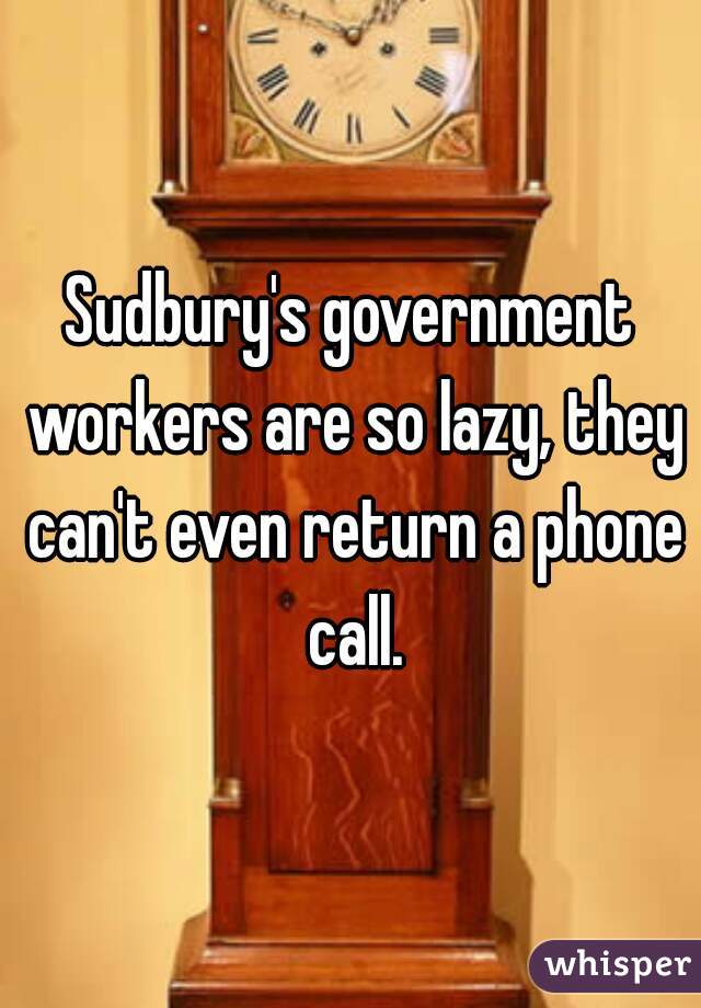Sudbury's government workers are so lazy, they can't even return a phone call.