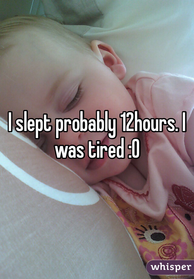 I slept probably 12hours. I was tired :O 