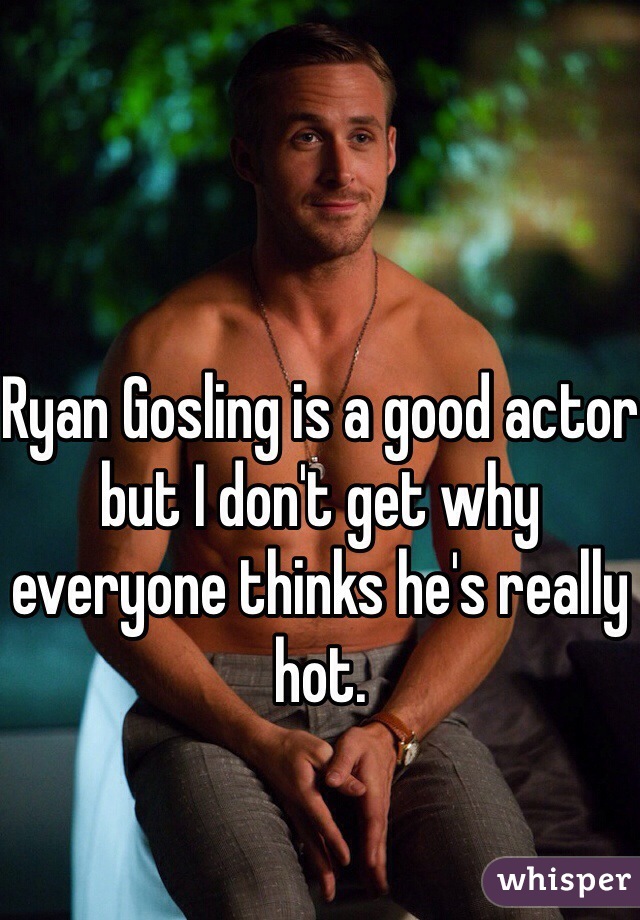 Ryan Gosling is a good actor but I don't get why everyone thinks he's really hot. 