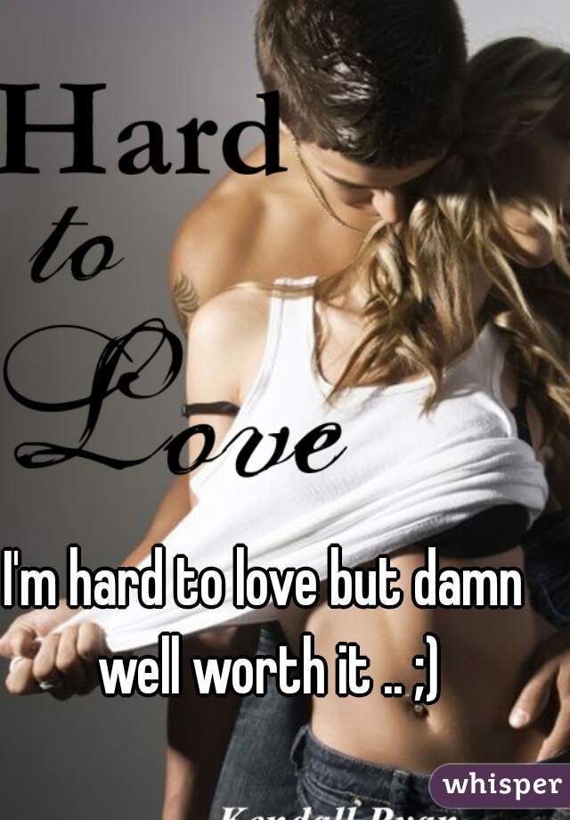 I'm hard to love but damn well worth it .. ;)
