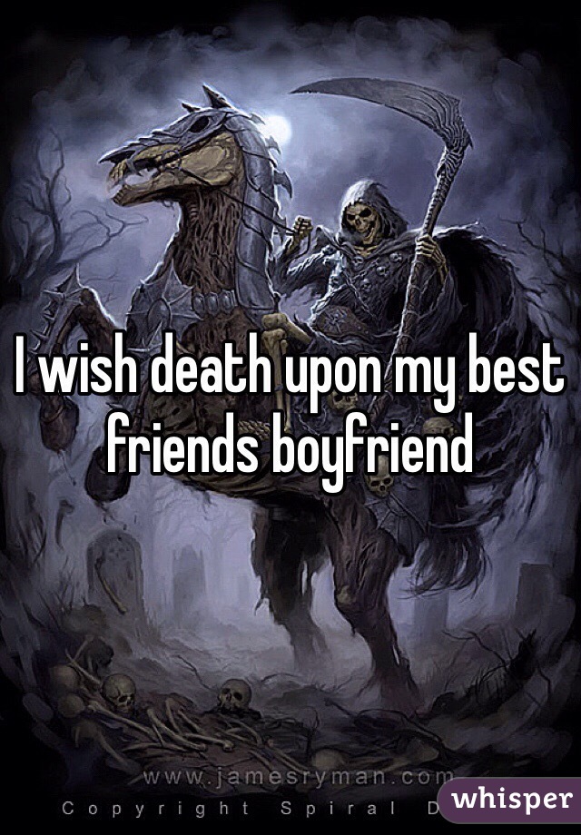 I wish death upon my best friends boyfriend 