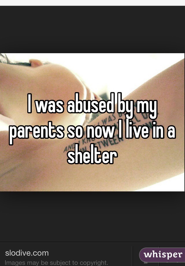 I was abused by my parents so now I live in a shelter