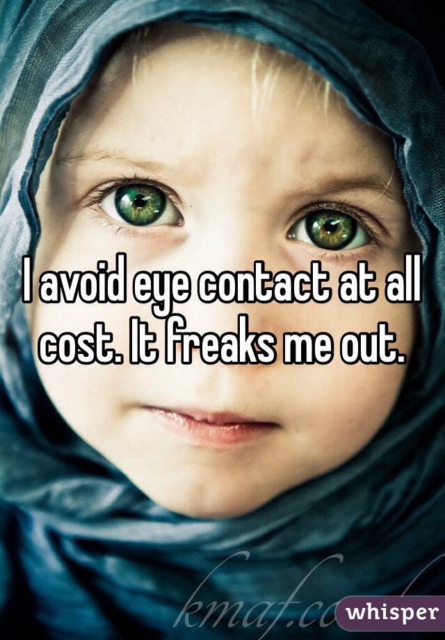 I avoid eye contact at all cost. It freaks me out.