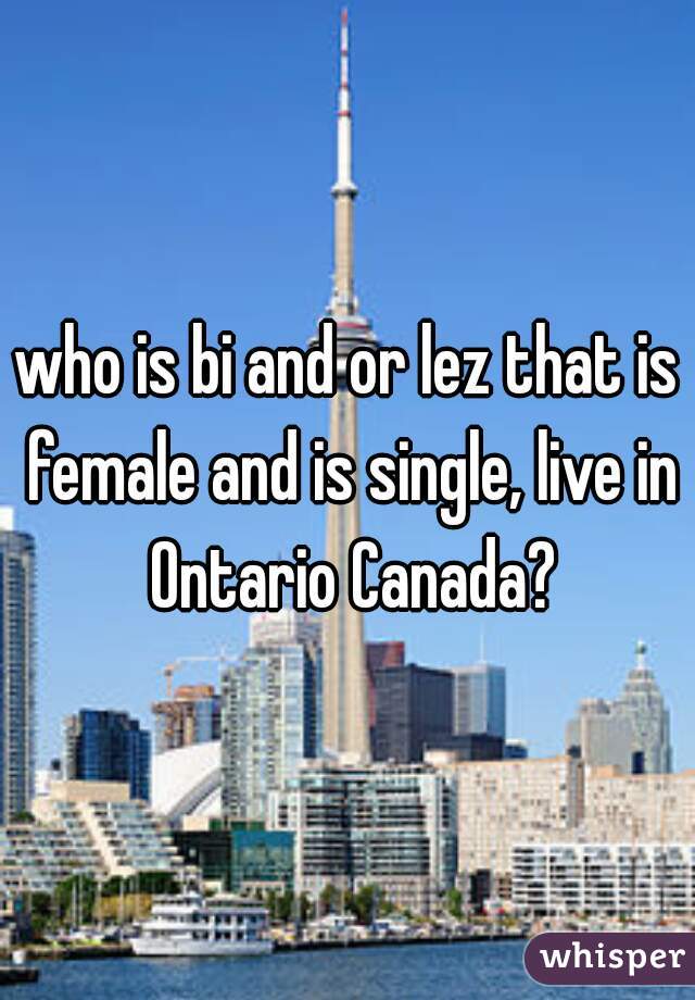 who is bi and or lez that is female and is single, live in Ontario Canada?
