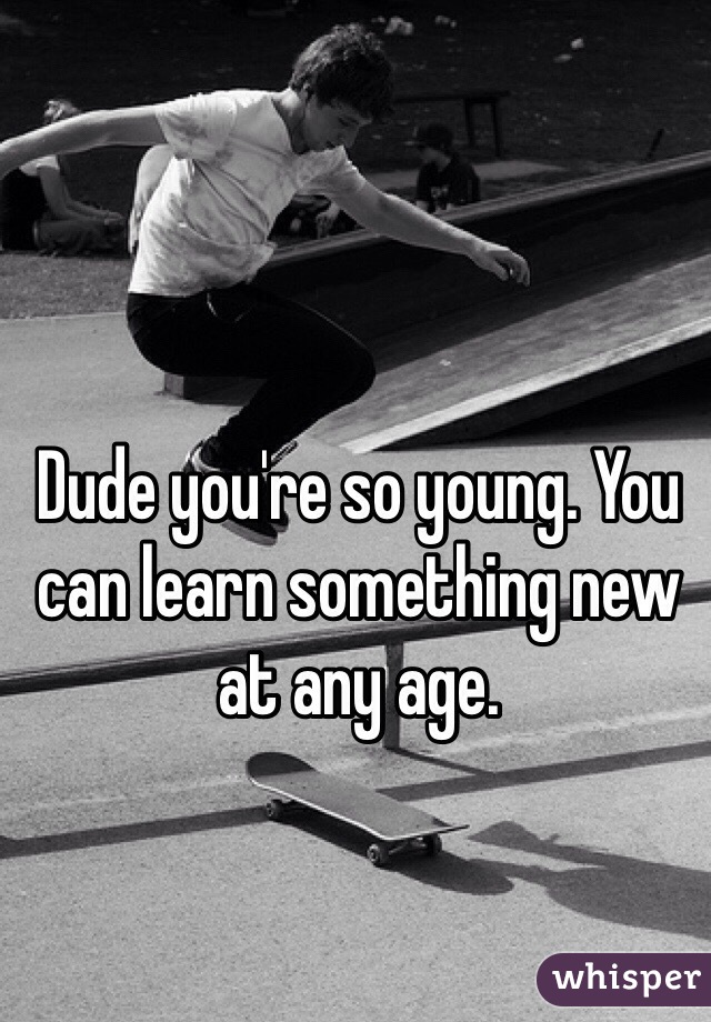Dude you're so young. You can learn something new at any age.