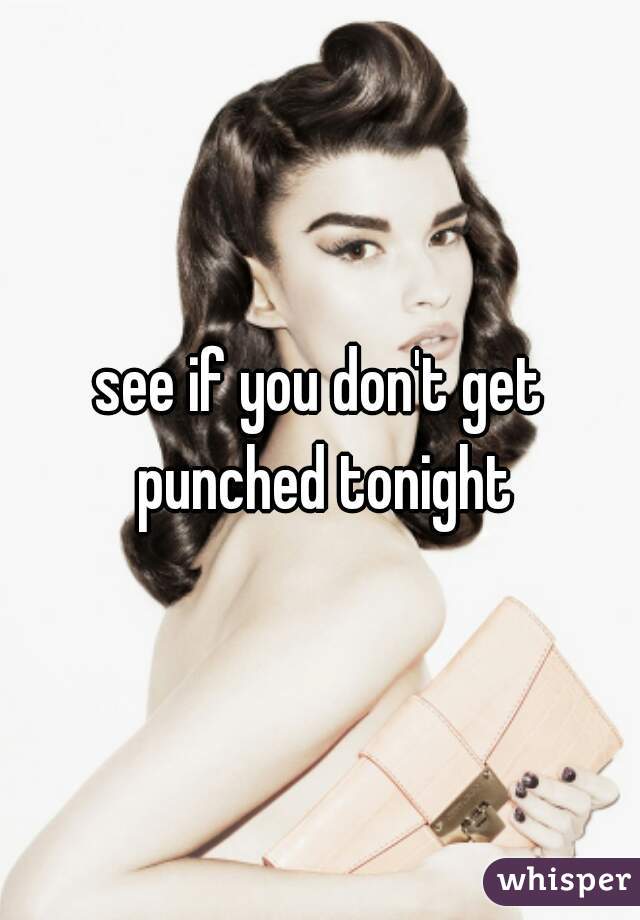 see if you don't get punched tonight