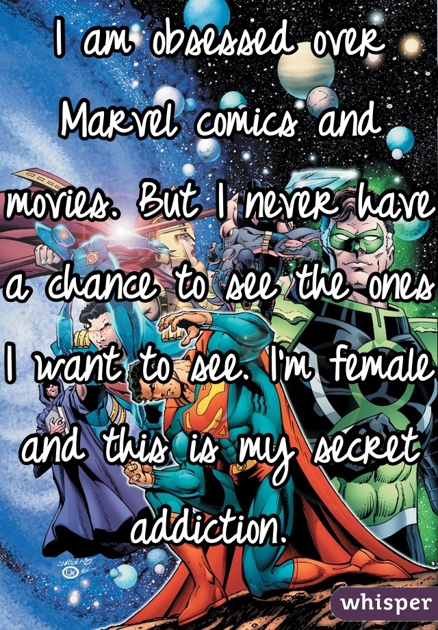 I am obsessed over Marvel comics and movies. But I never have a chance to see the ones I want to see. I'm female and this is my secret addiction. 