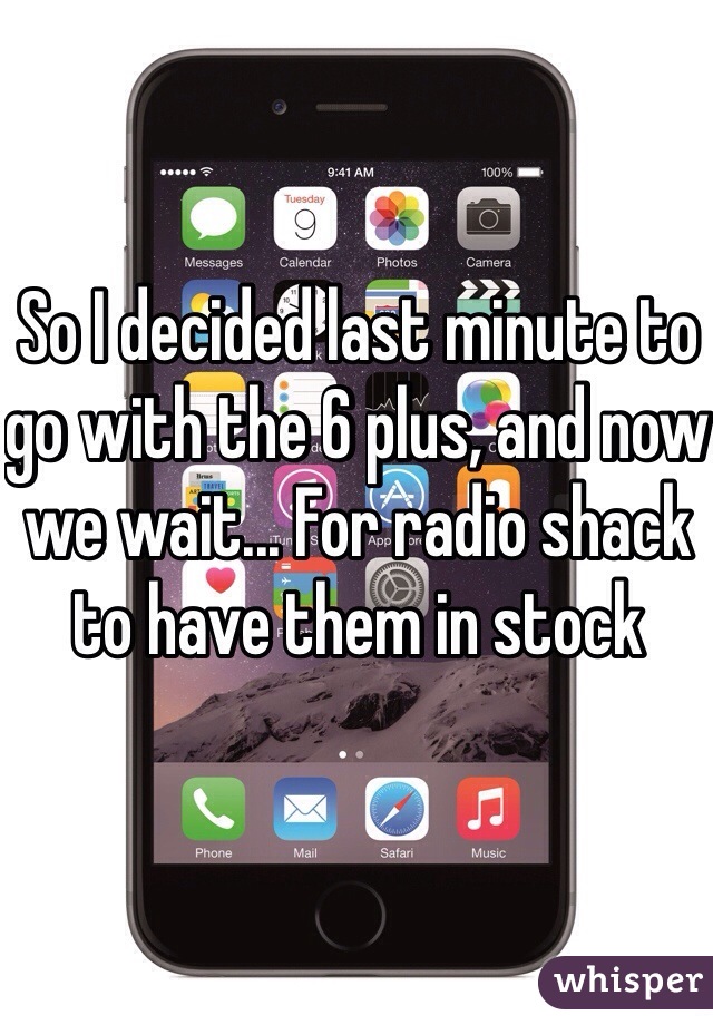So I decided last minute to go with the 6 plus, and now we wait... For radio shack to have them in stock