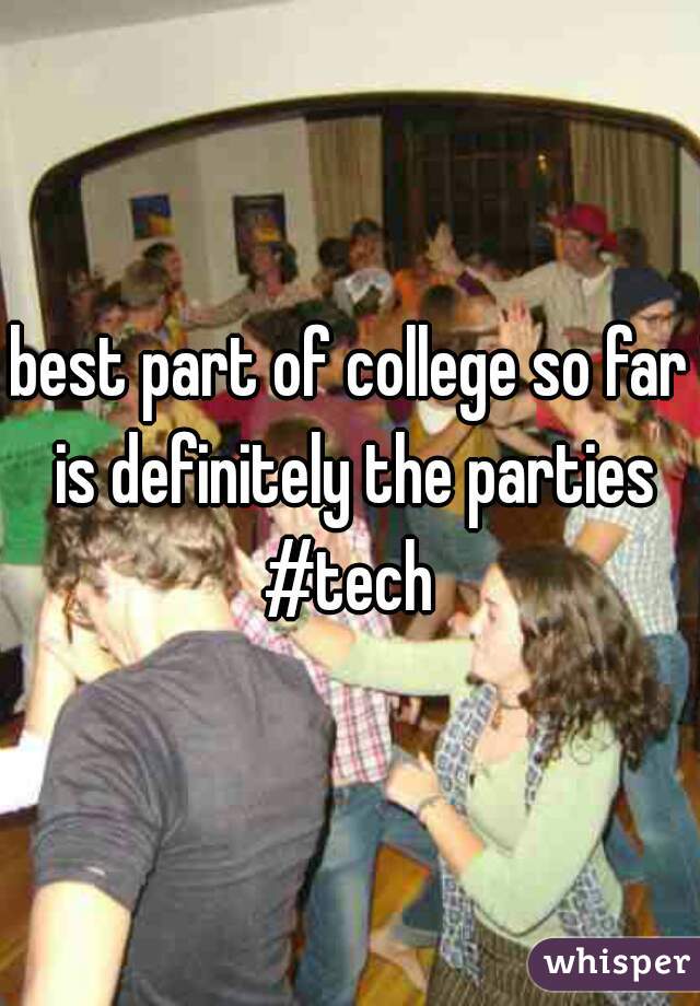 best part of college so far is definitely the parties #tech 