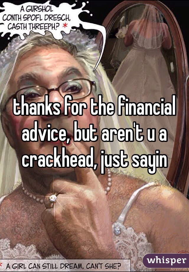 thanks for the financial advice, but aren't u a crackhead, just sayin